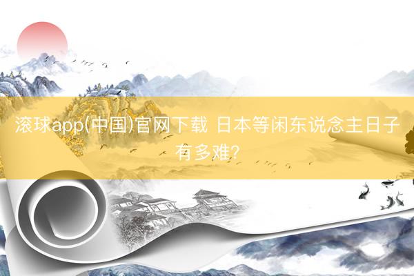 滚球app(中国)官网下载 日本等闲东说念主日子有多难？