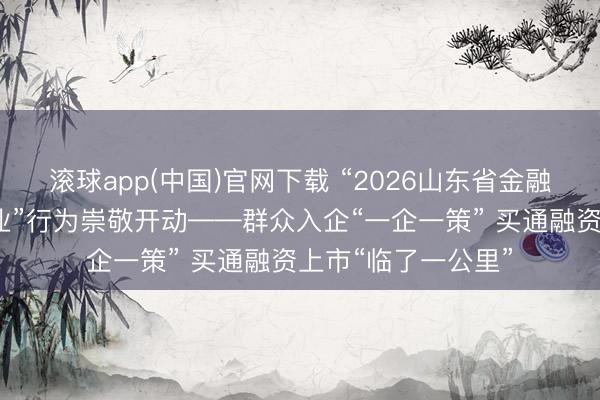 滚球app(中国)官网下载 “2026山东省金融赋能产业·走进企业”行为崇敬开动——群众入企“一企一策” 买通融资上市“临了一公里”