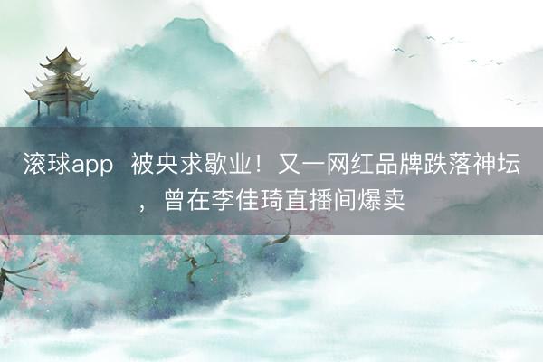 滚球app  被央求歇业！又一网红品牌跌落神坛，曾在李佳琦直播间爆卖