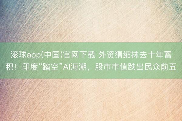 滚球app(中国)官网下载 外资猬缩抹去十年蓄积！印度“踏空”AI海潮，股市市值跌出民众前五