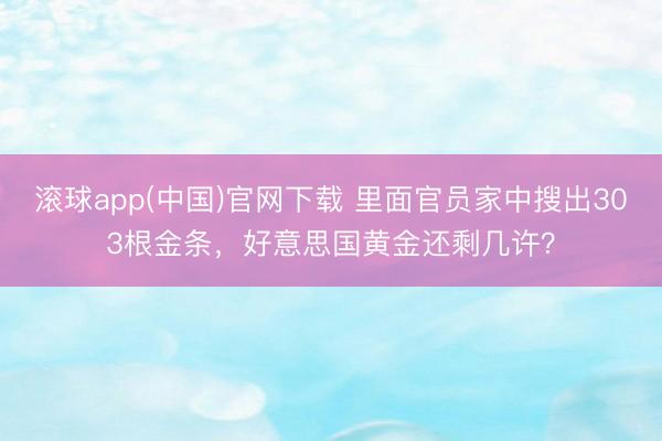 滚球app(中国)官网下载 里面官员家中搜出303根金条，好意思国黄金还剩几许？