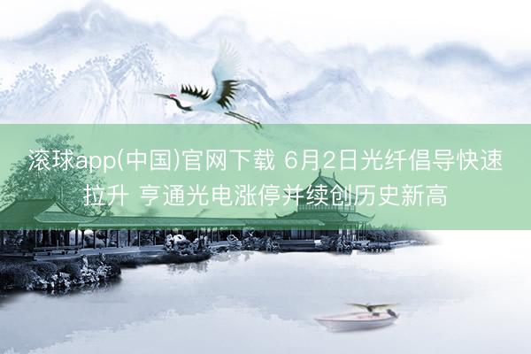 滚球app(中国)官网下载 6月2日光纤倡导快速拉升 亨通光电涨停并续创历史新高