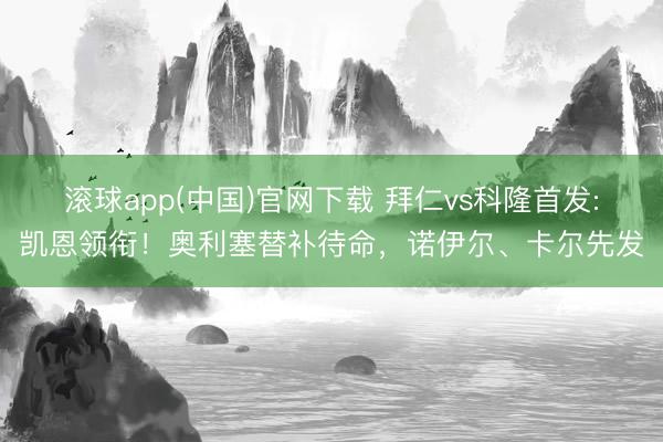 滚球app(中国)官网下载 拜仁vs科隆首发:凯恩领衔！奥利塞替补待命，诺伊尔、卡尔先发