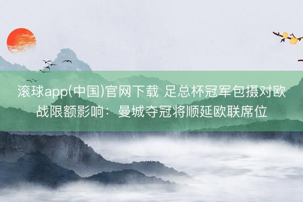 滚球app(中国)官网下载 足总杯冠军包摄对欧战限额影响：曼城夺冠将顺延欧联席位