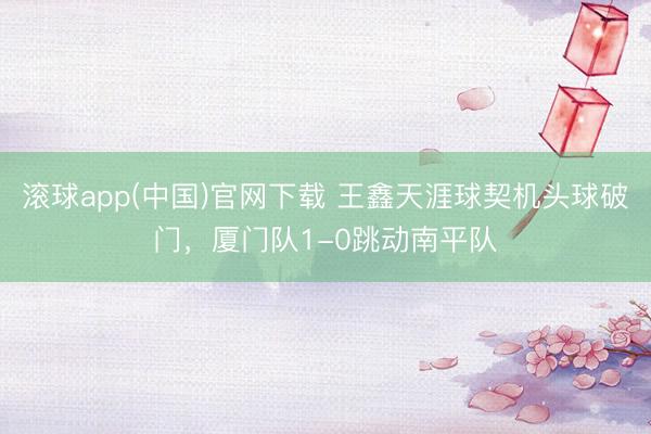滚球app(中国)官网下载 王鑫天涯球契机头球破门，厦门队1-0跳动南平队