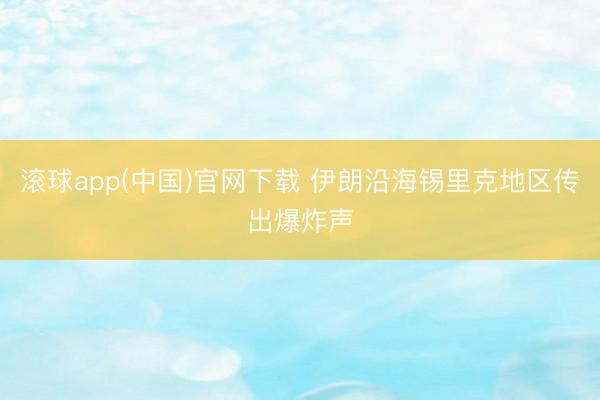 滚球app(中国)官网下载 伊朗沿海锡里克地区传出爆炸声