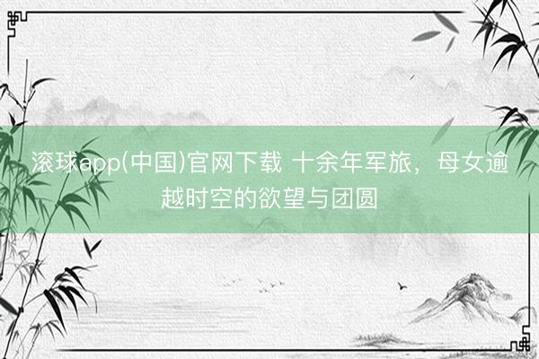 滚球app(中国)官网下载 十余年军旅，母女逾越时空的欲望与团圆
