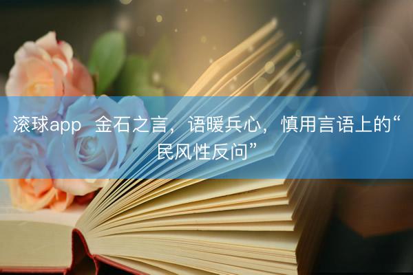滚球app  金石之言，语暖兵心，慎用言语上的“民风性反问”