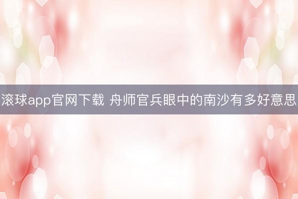 滚球app官网下载 舟师官兵眼中的南沙有多好意思
