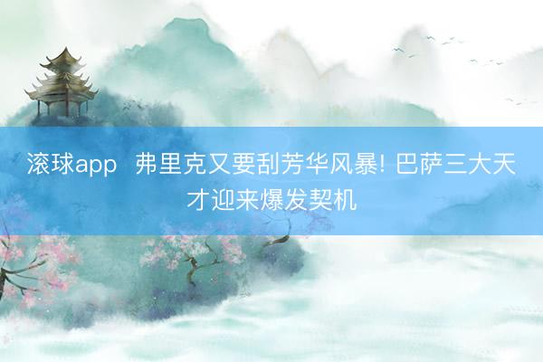 滚球app  弗里克又要刮芳华风暴! 巴萨三大天才迎来爆发契机