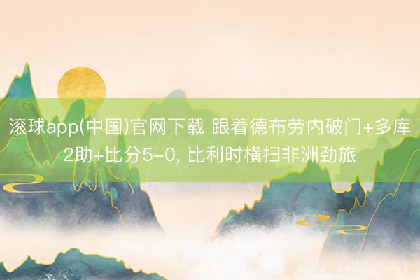 滚球app(中国)官网下载 跟着德布劳内破门+多库2助+比分5-0， 比利时横扫非洲劲旅