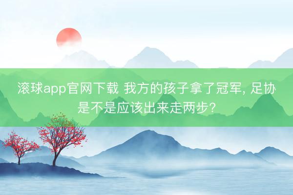 滚球app官网下载 我方的孩子拿了冠军， 足协是不是应该出来走两步?