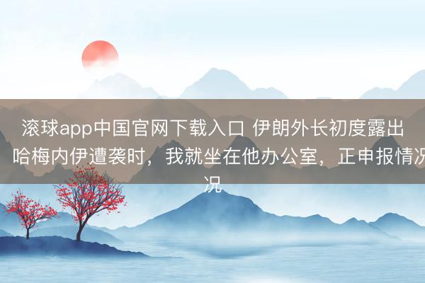 滚球app中国官网下载入口 伊朗外长初度露出：哈梅内伊遭袭时，我就坐在他办公室，正申报情况