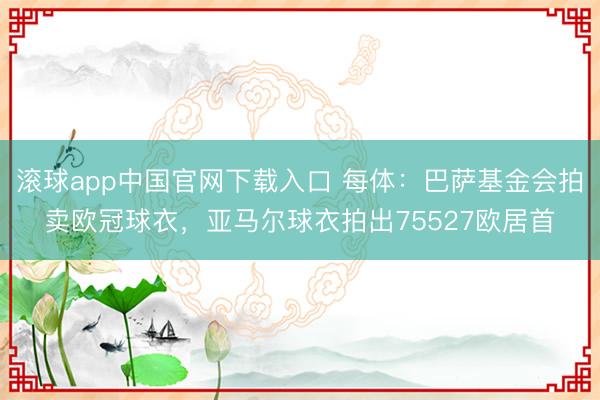 滚球app中国官网下载入口 每体：巴萨基金会拍卖欧冠球衣，亚马尔球衣拍出75527欧居首