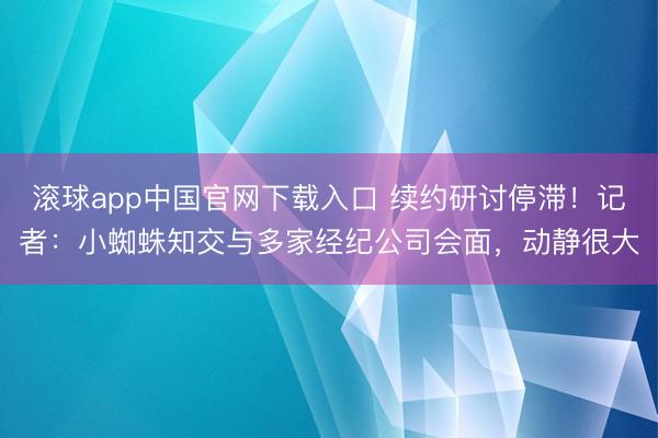 滚球app中国官网下载入口 续约研讨停滞!记者:小蜘蛛知交与多家经纪公司会面,动静很大