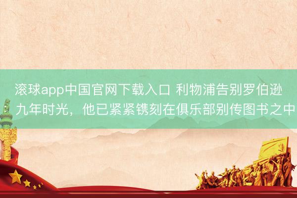 滚球app中国官网下载入口 利物浦告别罗伯逊：九年时光，他已紧紧镌刻在俱乐部别传图书之中