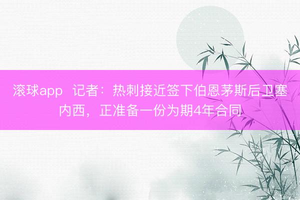滚球app  记者：热刺接近签下伯恩茅斯后卫塞内西，正准备一份为期4年合同