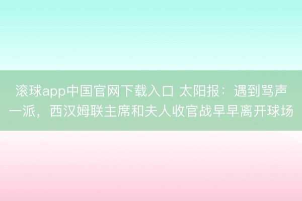 滚球app中国官网下载入口 太阳报：遇到骂声一派，西汉姆联主席和夫人收官战早早离开球场