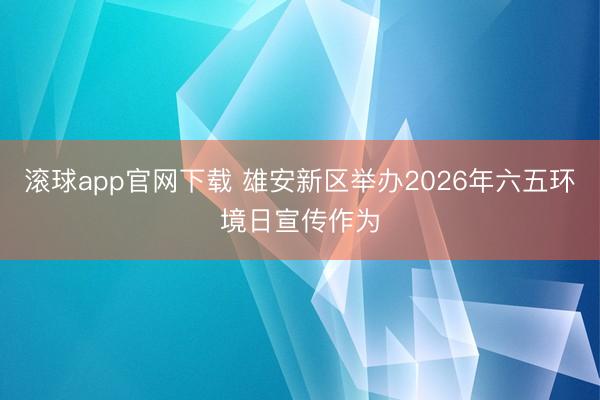 滚球app官网下载 雄安新区举办2026年六五环境日宣传作为