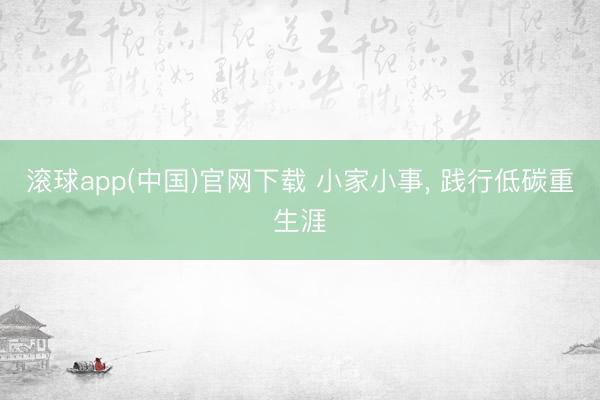 滚球app(中国)官网下载 小家小事， 践行低碳重生涯