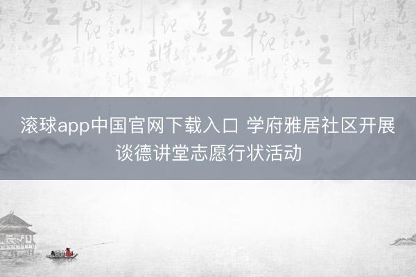滚球app中国官网下载入口 学府雅居社区开展谈德讲堂志愿行状活动