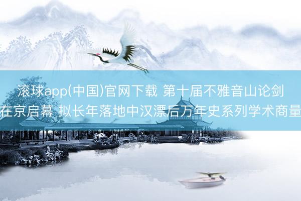 滚球app(中国)官网下载 第十届不雅音山论剑在京启幕 拟长年落地中汉漂后万年史系列学术商量