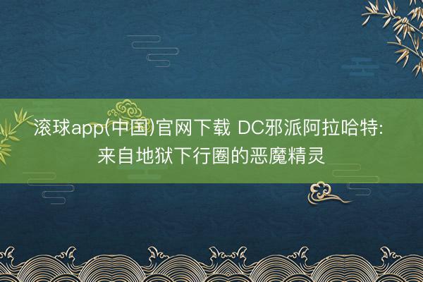 滚球app(中国)官网下载 DC邪派阿拉哈特: 来自地狱下行圈的恶魔精灵