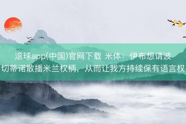 滚球app(中国)官网下载 米体：伊布想请波切蒂诺散播米兰权柄，从而让我方持续保有语言权