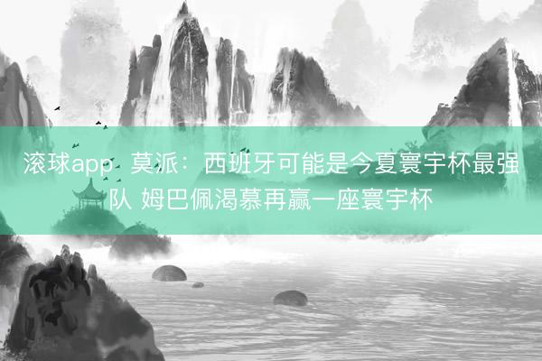 滚球app  莫派：西班牙可能是今夏寰宇杯最强队 姆巴佩渴慕再赢一座寰宇杯