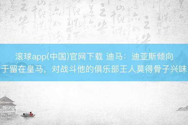 滚球app(中国)官网下载 迪马：迪亚斯倾向于留在皇马，对战斗他的俱乐部王人莫得骨子兴味