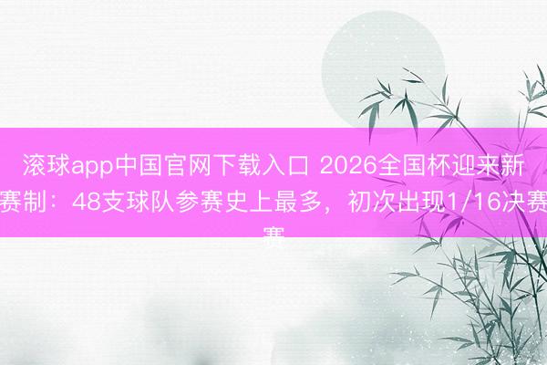 滚球app中国官网下载入口 2026全国杯迎来新赛制：48支球队参赛史上最多，初次出现1/16决赛