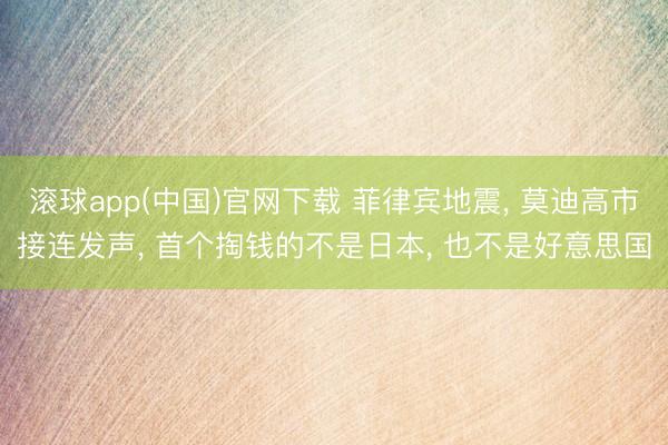 滚球app(中国)官网下载 菲律宾地震， 莫迪高市接连发声， 首个掏钱的不是日本， 也不是好意思国