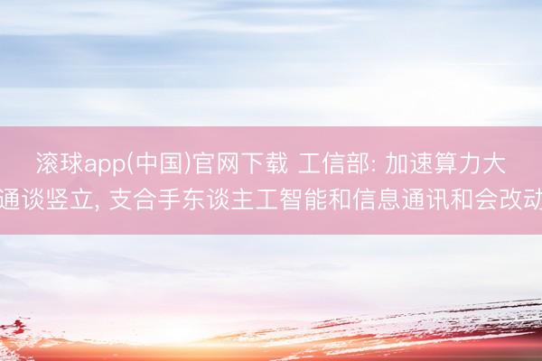 滚球app(中国)官网下载 工信部: 加速算力大通谈竖立， 支合手东谈主工智能和信息通讯和会改动