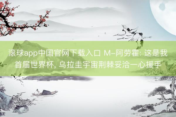 滚球app中国官网下载入口 M-阿劳霍: 这是我首届世界杯， 乌拉圭宇宙荆棘妥洽一心援手