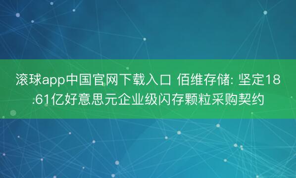 滚球app中国官网下载入口 佰维存储: 坚定18.61亿好意思元企业级闪存颗粒采购契约