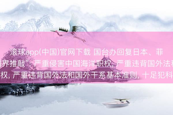 滚球app(中国)官网下载 国台办回复日本、菲律宾运行所谓“海域划界推敲”: 严重侵害中国海洋职权， 严重违背国外法和国外干系基本准则， 十足犯科无效