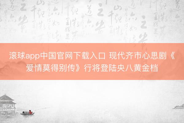 滚球app中国官网下载入口 现代齐市心思剧《爱情莫得别传》行将登陆央八黄金档