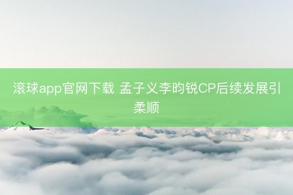 滚球app官网下载 孟子义李昀锐CP后续发展引柔顺