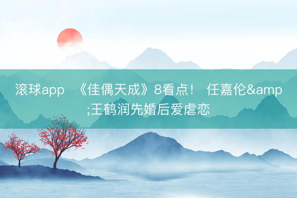 滚球app  《佳偶天成》8看点！ 任嘉伦&王鹤润先婚后爱虐恋