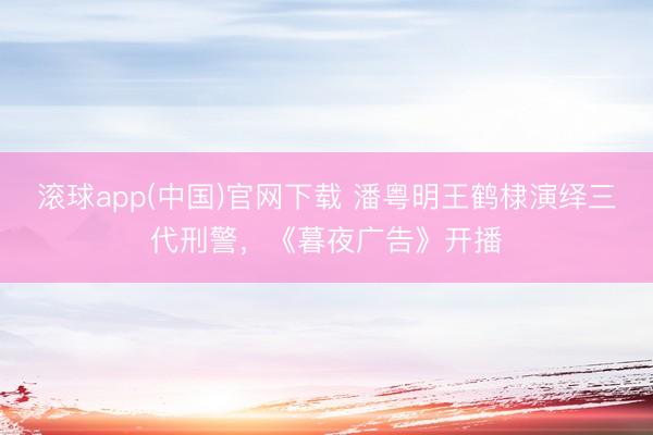 滚球app(中国)官网下载 潘粤明王鹤棣演绎三代刑警，《暮夜广告》开播