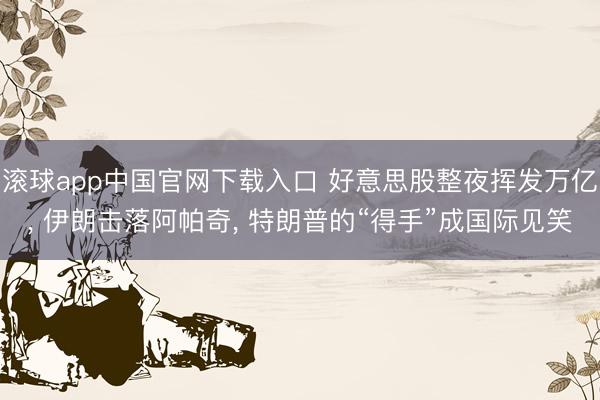 滚球app中国官网下载入口 好意思股整夜挥发万亿, 伊朗击落阿帕奇, 特朗普的“得手”成国际见笑