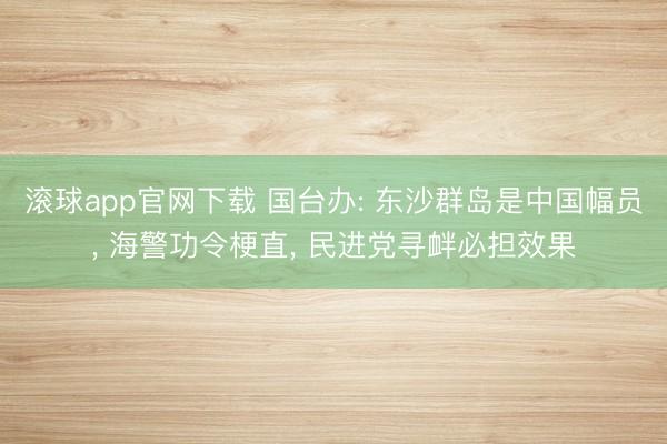 滚球app官网下载 国台办: 东沙群岛是中国幅员， 海警功令梗直， 民进党寻衅必担效果