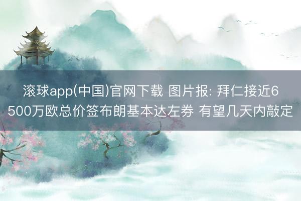 滚球app(中国)官网下载 图片报: 拜仁接近6500万欧总价签布朗基本达左券 有望几天内敲定