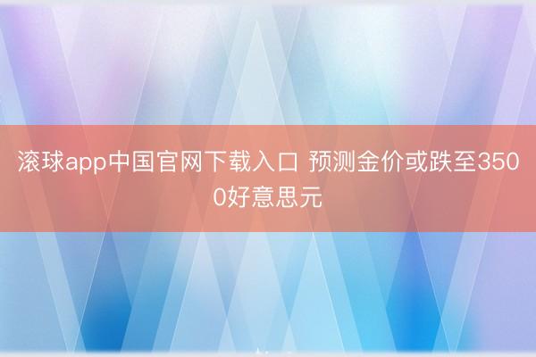 滚球app中国官网下载入口 预测金价或跌至3500好意思元