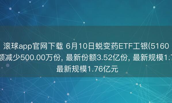滚球app官网下载 6月10日蜕变药ETF工银(516060)份额减少500.00万份， 最新份额3.52亿份， 最新规模1.76亿元