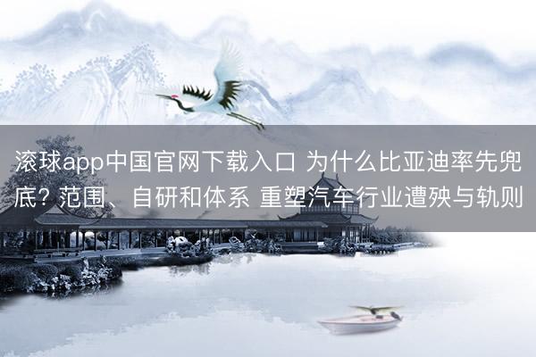 滚球app中国官网下载入口 为什么比亚迪率先兜底? 范围、自研和体系 重塑汽车行业遭殃与轨则