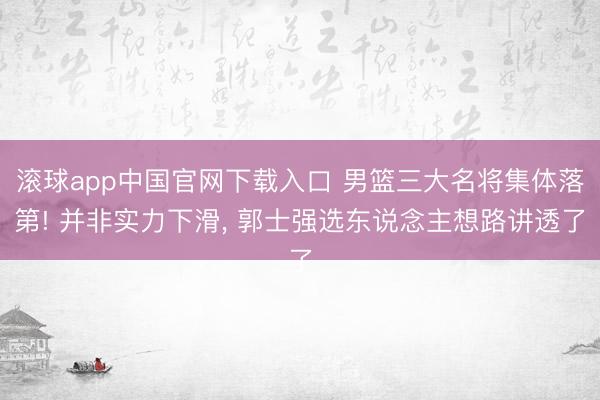 滚球app中国官网下载入口 男篮三大名将集体落第! 并非实力下滑, 郭士强选东说念主想路讲透了