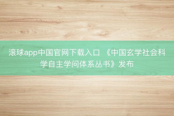 滚球app中国官网下载入口 《中国玄学社会科学自主学问体系丛书》发布