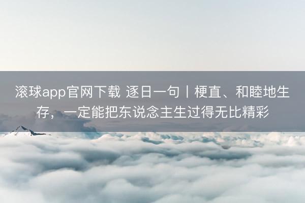 滚球app官网下载 逐日一句丨梗直、和睦地生存，<a href=