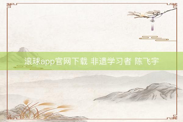 滚球app官网下载 非遗学习者 陈飞宇